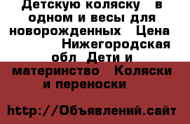 Детскую коляску 3 в одном и весы для новорожденных › Цена ­ 18 000 - Нижегородская обл. Дети и материнство » Коляски и переноски   